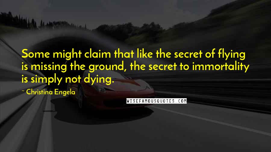 Christina Engela Quotes: Some might claim that like the secret of flying is missing the ground, the secret to immortality is simply not dying.