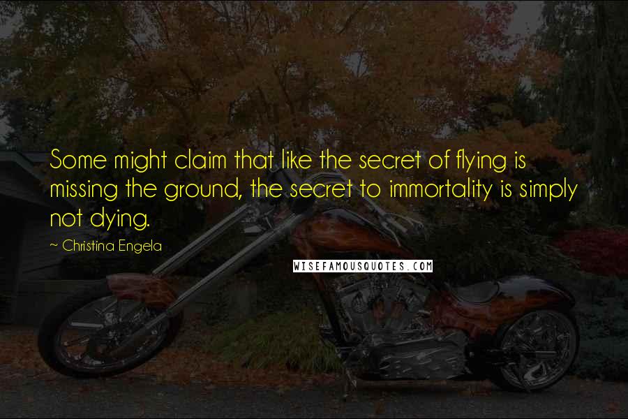 Christina Engela Quotes: Some might claim that like the secret of flying is missing the ground, the secret to immortality is simply not dying.