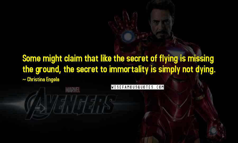 Christina Engela Quotes: Some might claim that like the secret of flying is missing the ground, the secret to immortality is simply not dying.