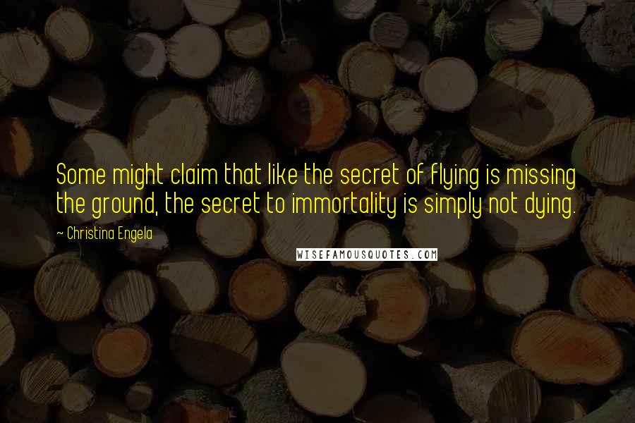 Christina Engela Quotes: Some might claim that like the secret of flying is missing the ground, the secret to immortality is simply not dying.