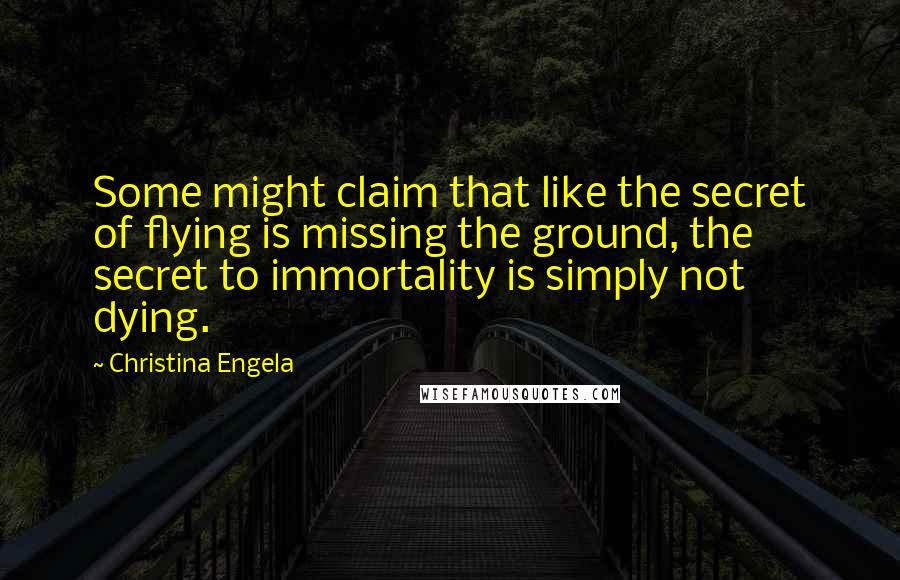 Christina Engela Quotes: Some might claim that like the secret of flying is missing the ground, the secret to immortality is simply not dying.