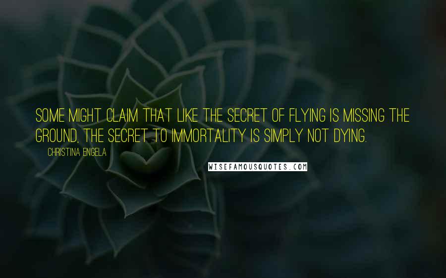 Christina Engela Quotes: Some might claim that like the secret of flying is missing the ground, the secret to immortality is simply not dying.