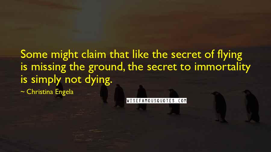 Christina Engela Quotes: Some might claim that like the secret of flying is missing the ground, the secret to immortality is simply not dying.