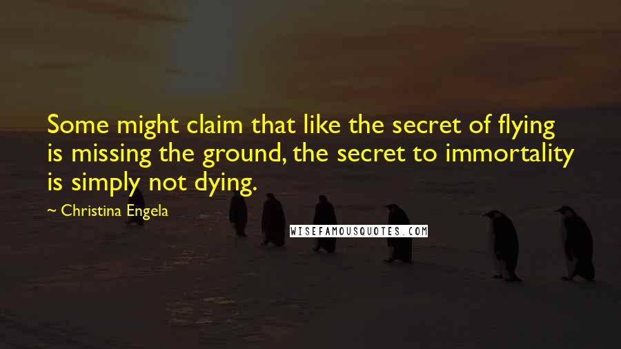 Christina Engela Quotes: Some might claim that like the secret of flying is missing the ground, the secret to immortality is simply not dying.