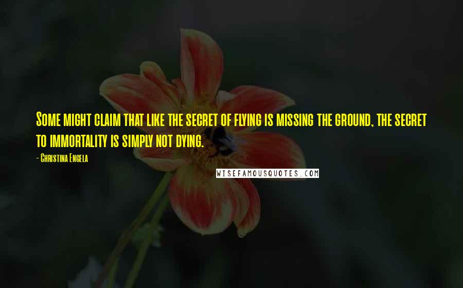 Christina Engela Quotes: Some might claim that like the secret of flying is missing the ground, the secret to immortality is simply not dying.