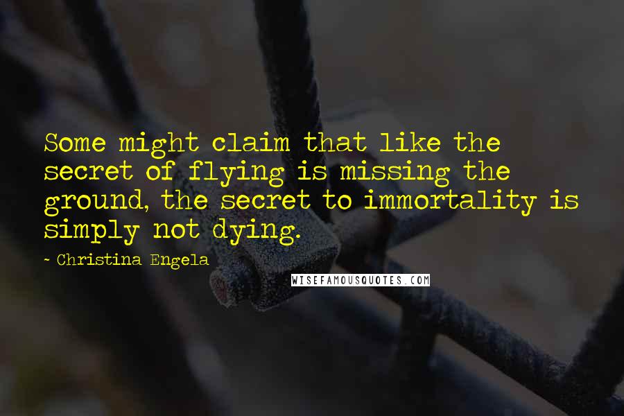 Christina Engela Quotes: Some might claim that like the secret of flying is missing the ground, the secret to immortality is simply not dying.