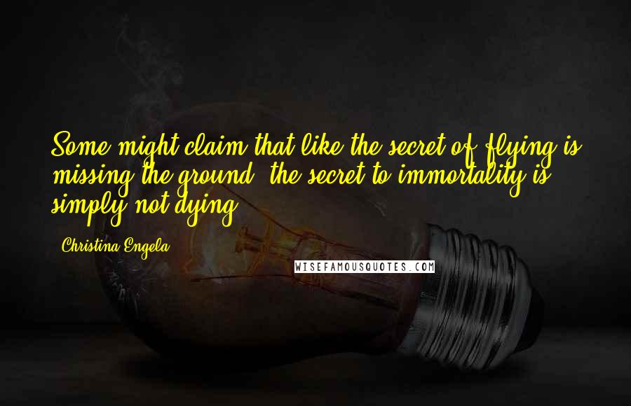 Christina Engela Quotes: Some might claim that like the secret of flying is missing the ground, the secret to immortality is simply not dying.