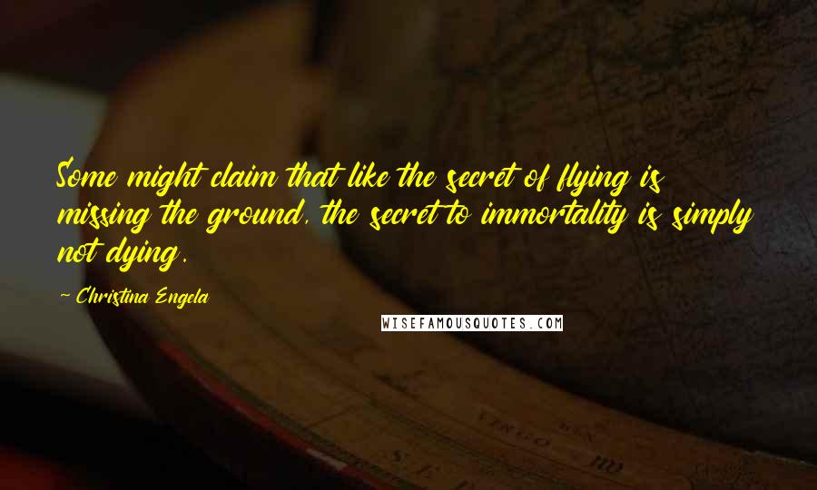 Christina Engela Quotes: Some might claim that like the secret of flying is missing the ground, the secret to immortality is simply not dying.