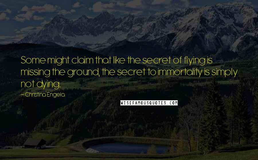 Christina Engela Quotes: Some might claim that like the secret of flying is missing the ground, the secret to immortality is simply not dying.