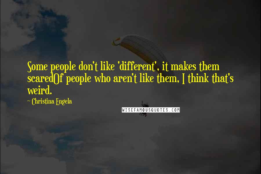 Christina Engela Quotes: Some people don't like 'different', it makes them scaredOf people who aren't like them, I think that's weird.