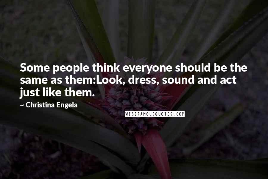 Christina Engela Quotes: Some people think everyone should be the same as them:Look, dress, sound and act just like them.