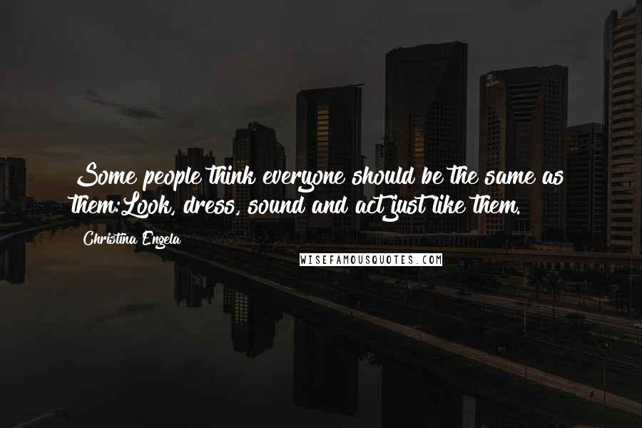 Christina Engela Quotes: Some people think everyone should be the same as them:Look, dress, sound and act just like them.