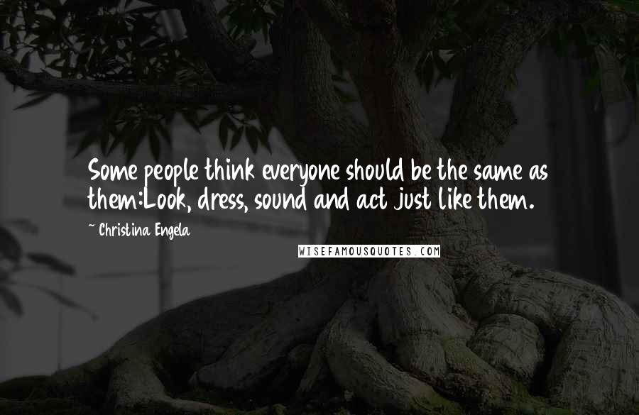 Christina Engela Quotes: Some people think everyone should be the same as them:Look, dress, sound and act just like them.