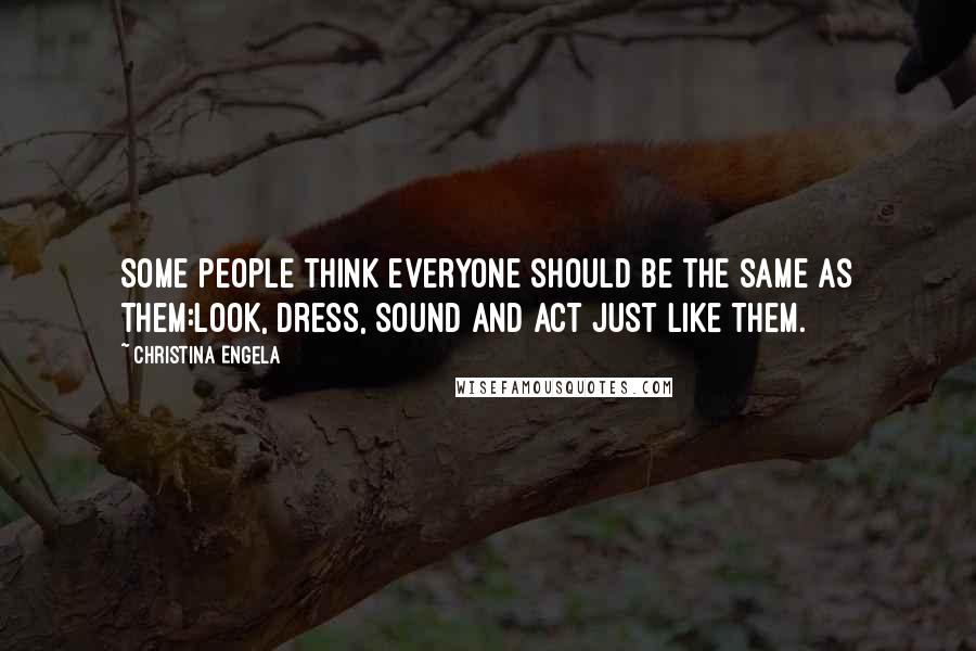 Christina Engela Quotes: Some people think everyone should be the same as them:Look, dress, sound and act just like them.