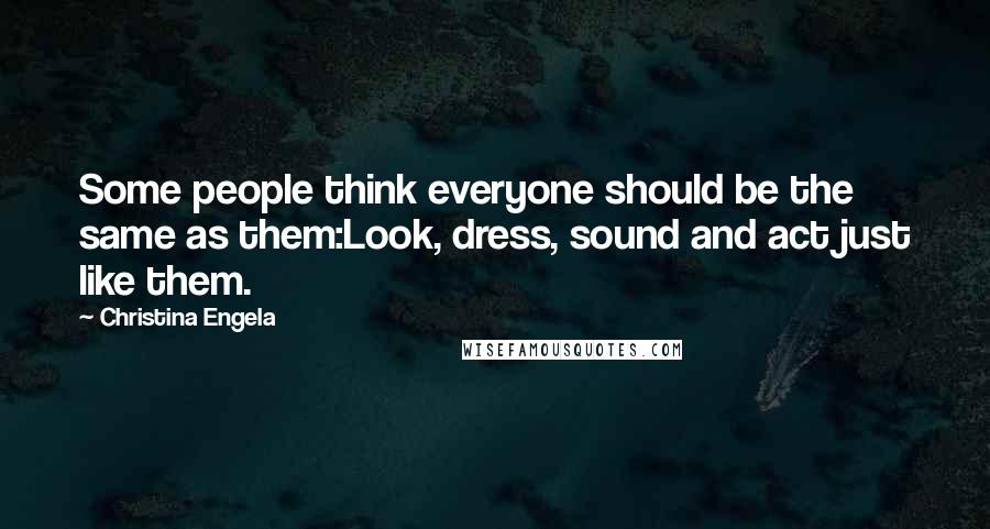 Christina Engela Quotes: Some people think everyone should be the same as them:Look, dress, sound and act just like them.
