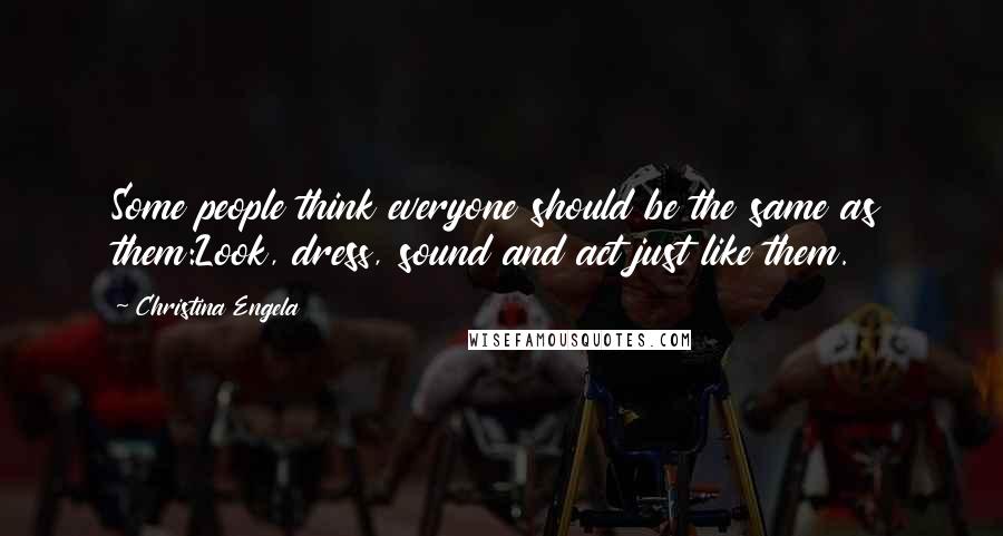 Christina Engela Quotes: Some people think everyone should be the same as them:Look, dress, sound and act just like them.