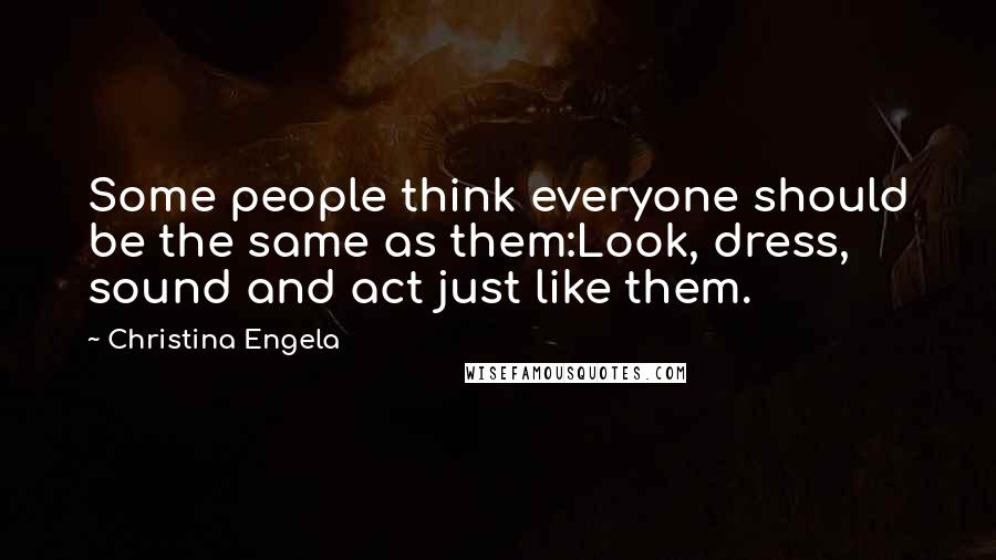 Christina Engela Quotes: Some people think everyone should be the same as them:Look, dress, sound and act just like them.