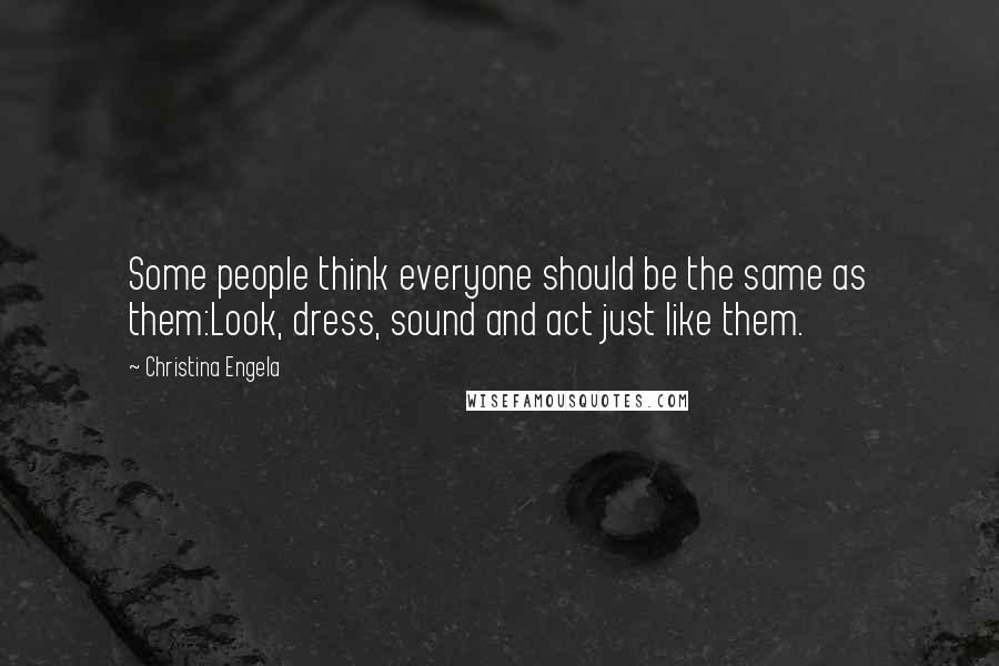 Christina Engela Quotes: Some people think everyone should be the same as them:Look, dress, sound and act just like them.