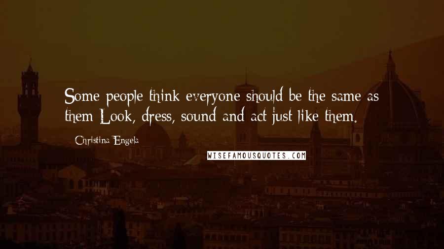 Christina Engela Quotes: Some people think everyone should be the same as them:Look, dress, sound and act just like them.