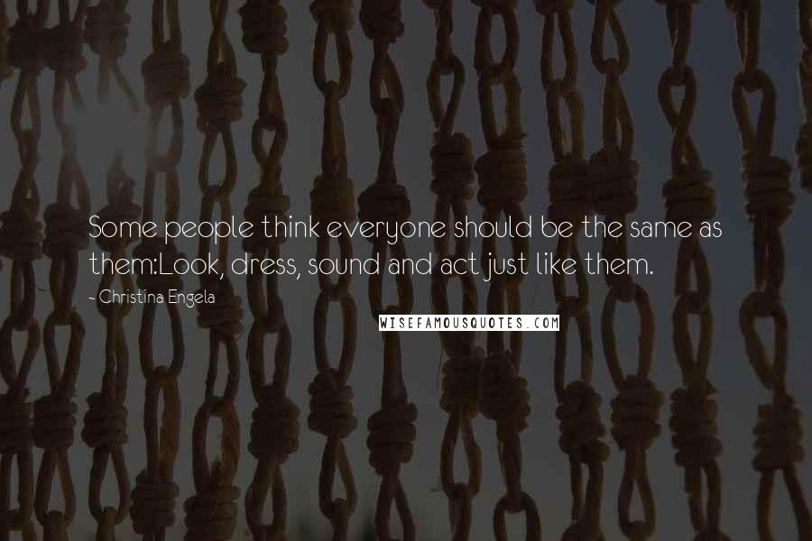 Christina Engela Quotes: Some people think everyone should be the same as them:Look, dress, sound and act just like them.