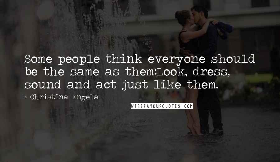 Christina Engela Quotes: Some people think everyone should be the same as them:Look, dress, sound and act just like them.