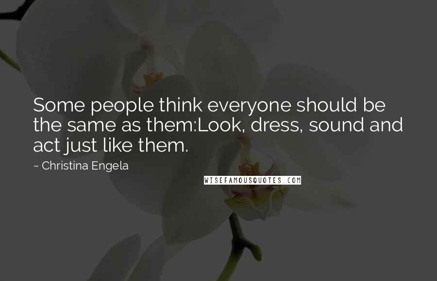 Christina Engela Quotes: Some people think everyone should be the same as them:Look, dress, sound and act just like them.