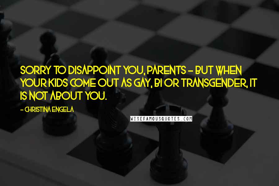 Christina Engela Quotes: Sorry to disappoint you, parents - but when your kids come out as gay, bi or transgender, it is not about you.