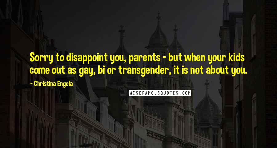 Christina Engela Quotes: Sorry to disappoint you, parents - but when your kids come out as gay, bi or transgender, it is not about you.