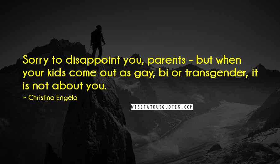 Christina Engela Quotes: Sorry to disappoint you, parents - but when your kids come out as gay, bi or transgender, it is not about you.