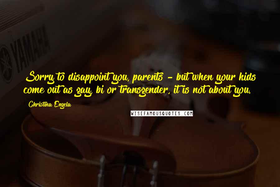 Christina Engela Quotes: Sorry to disappoint you, parents - but when your kids come out as gay, bi or transgender, it is not about you.