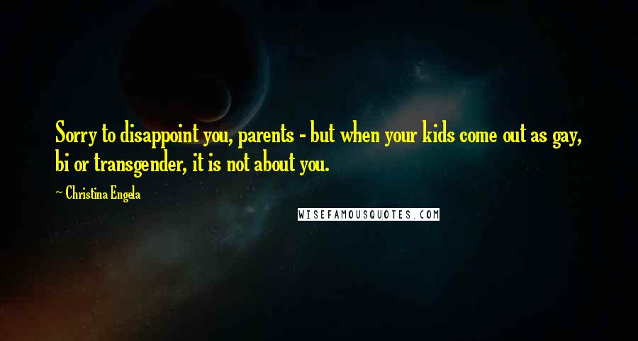 Christina Engela Quotes: Sorry to disappoint you, parents - but when your kids come out as gay, bi or transgender, it is not about you.