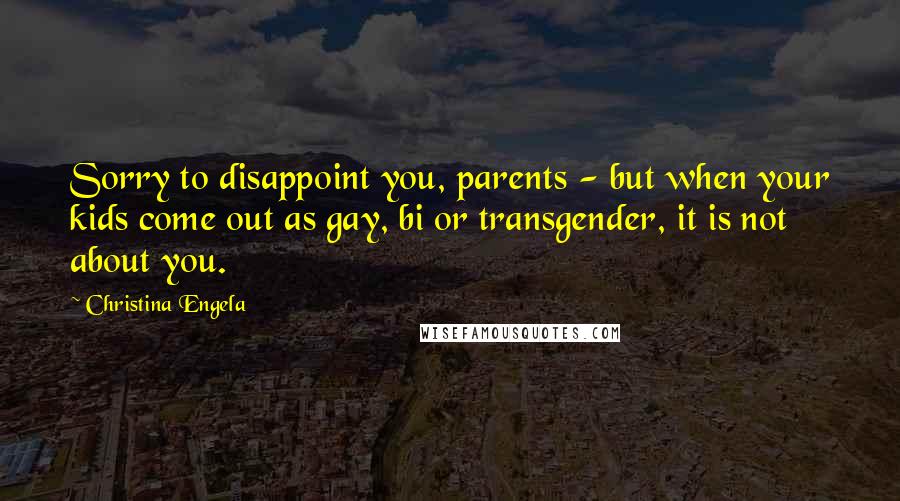 Christina Engela Quotes: Sorry to disappoint you, parents - but when your kids come out as gay, bi or transgender, it is not about you.