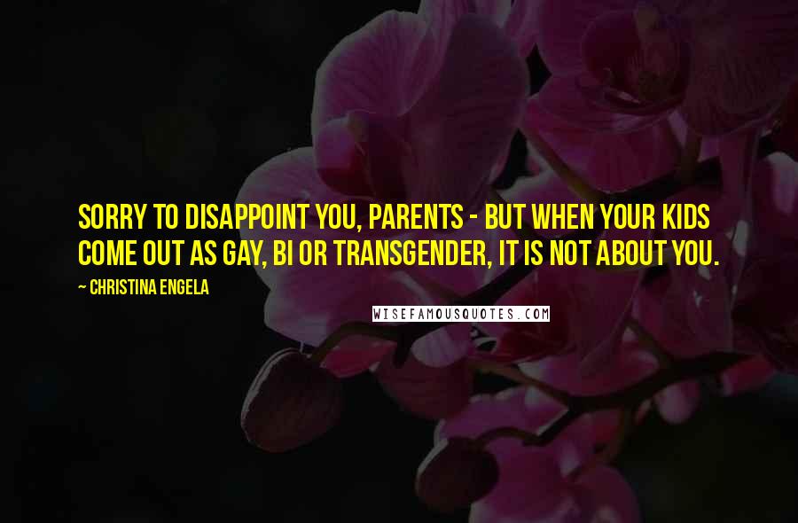 Christina Engela Quotes: Sorry to disappoint you, parents - but when your kids come out as gay, bi or transgender, it is not about you.