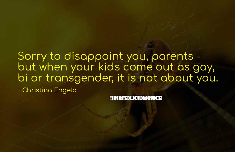 Christina Engela Quotes: Sorry to disappoint you, parents - but when your kids come out as gay, bi or transgender, it is not about you.