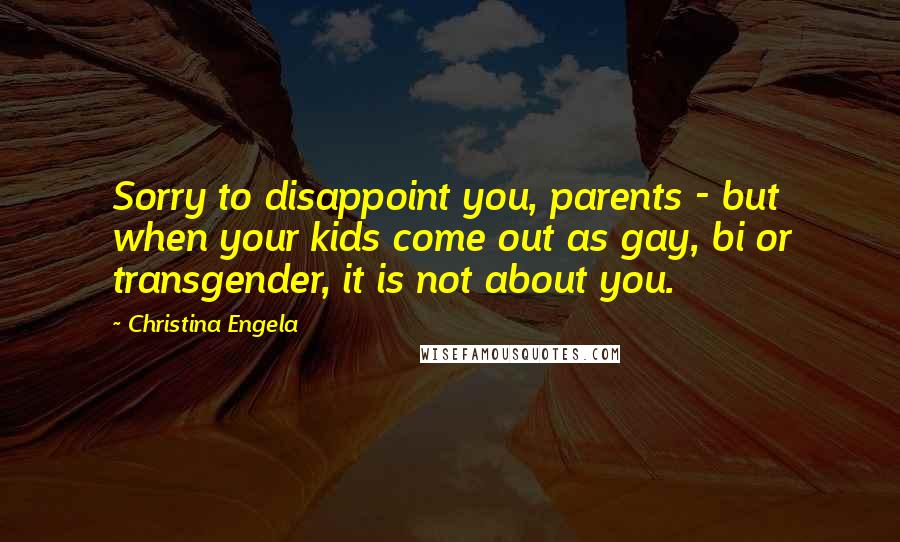 Christina Engela Quotes: Sorry to disappoint you, parents - but when your kids come out as gay, bi or transgender, it is not about you.
