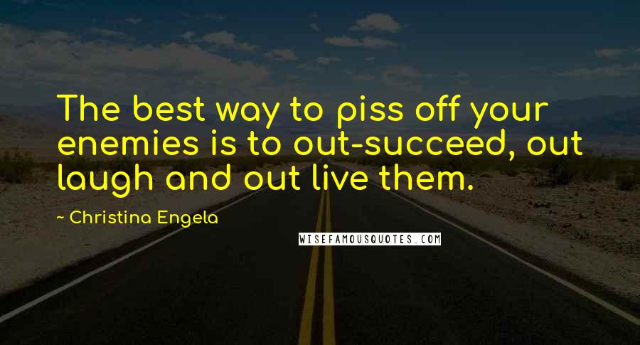 Christina Engela Quotes: The best way to piss off your enemies is to out-succeed, out laugh and out live them.