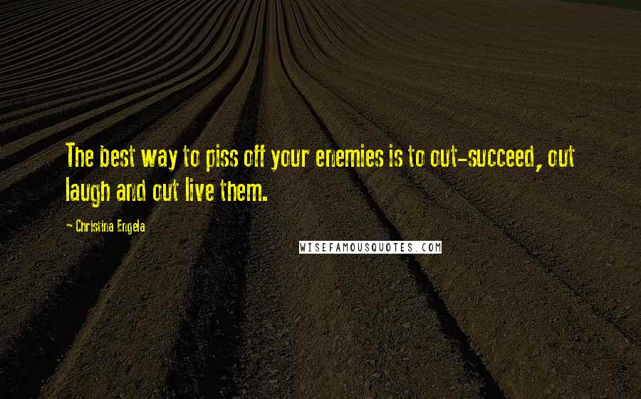 Christina Engela Quotes: The best way to piss off your enemies is to out-succeed, out laugh and out live them.