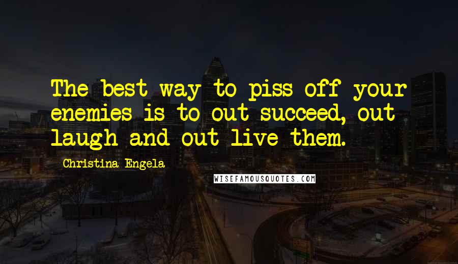 Christina Engela Quotes: The best way to piss off your enemies is to out-succeed, out laugh and out live them.