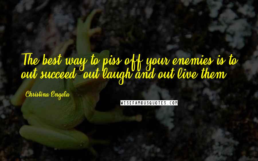 Christina Engela Quotes: The best way to piss off your enemies is to out-succeed, out laugh and out live them.