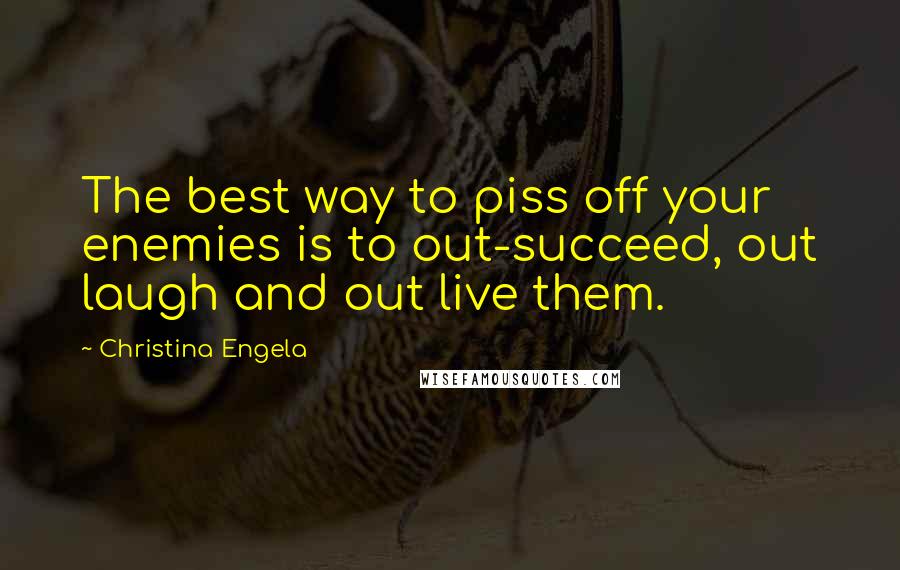 Christina Engela Quotes: The best way to piss off your enemies is to out-succeed, out laugh and out live them.