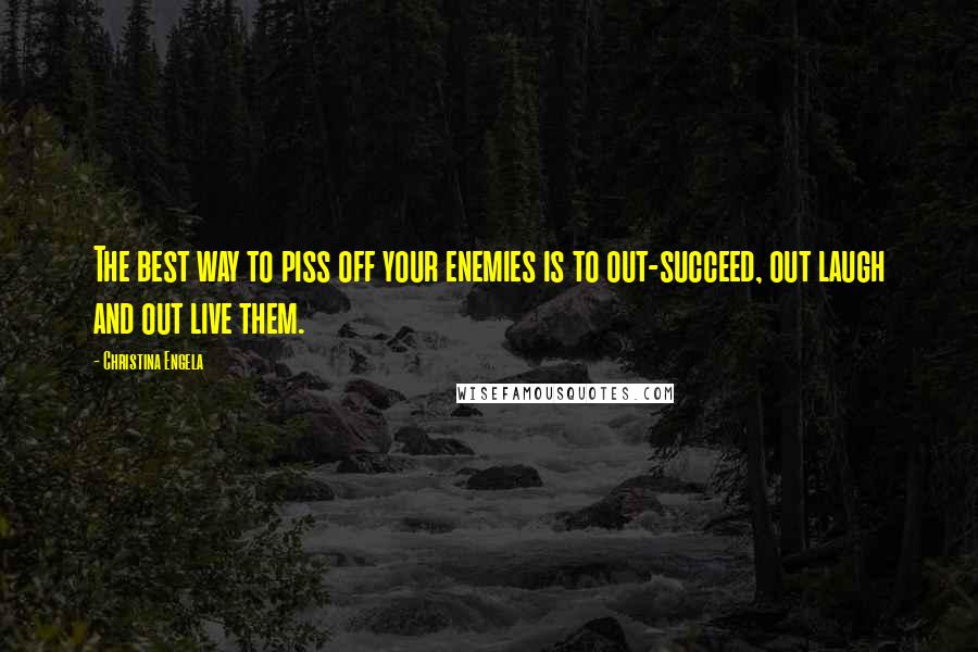 Christina Engela Quotes: The best way to piss off your enemies is to out-succeed, out laugh and out live them.