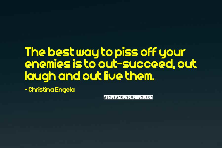 Christina Engela Quotes: The best way to piss off your enemies is to out-succeed, out laugh and out live them.