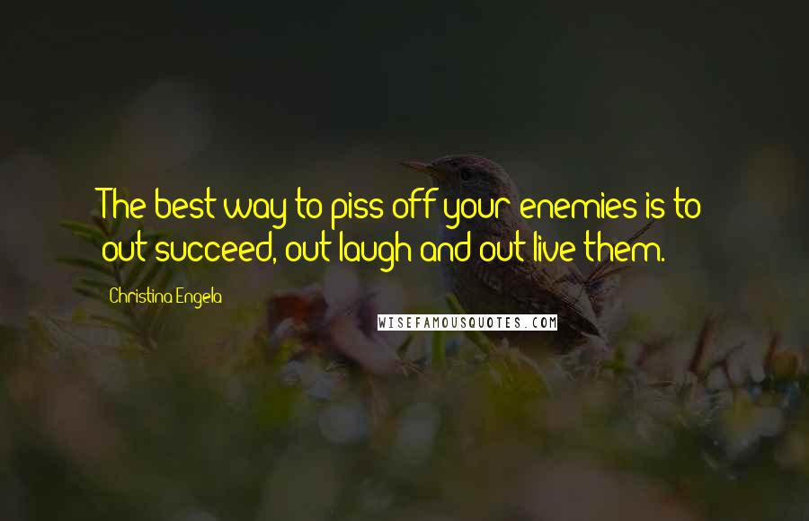 Christina Engela Quotes: The best way to piss off your enemies is to out-succeed, out laugh and out live them.