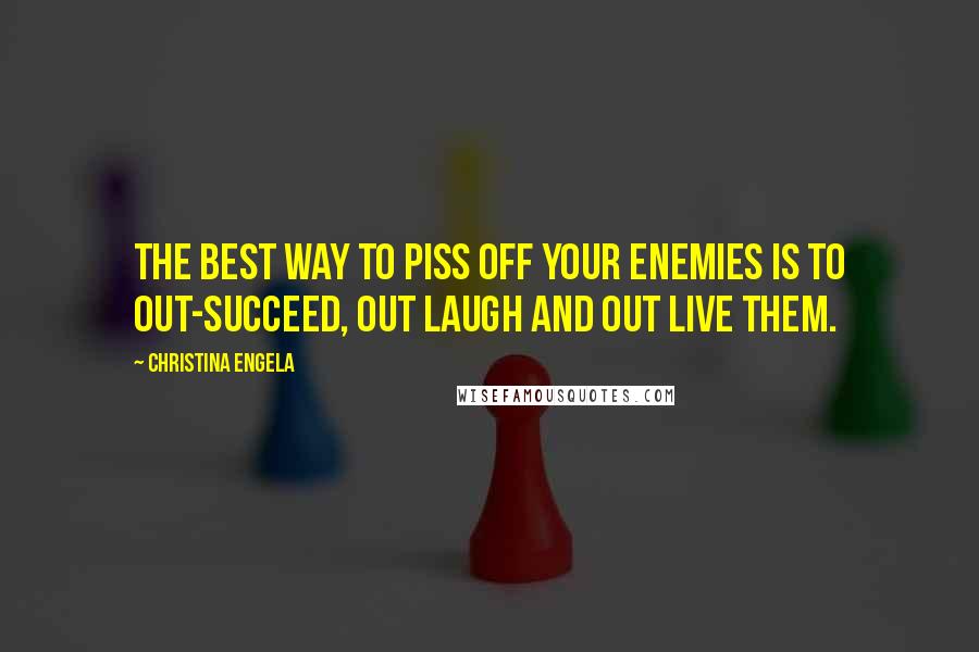 Christina Engela Quotes: The best way to piss off your enemies is to out-succeed, out laugh and out live them.