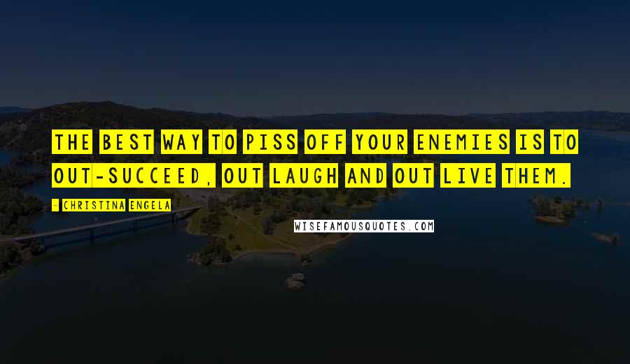 Christina Engela Quotes: The best way to piss off your enemies is to out-succeed, out laugh and out live them.