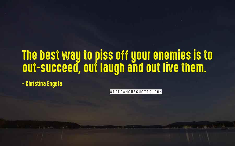 Christina Engela Quotes: The best way to piss off your enemies is to out-succeed, out laugh and out live them.