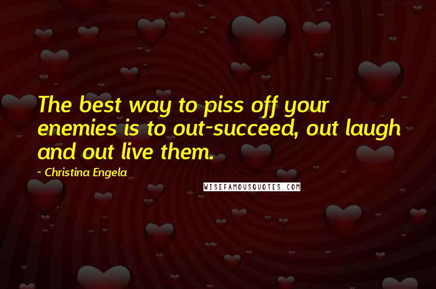 Christina Engela Quotes: The best way to piss off your enemies is to out-succeed, out laugh and out live them.