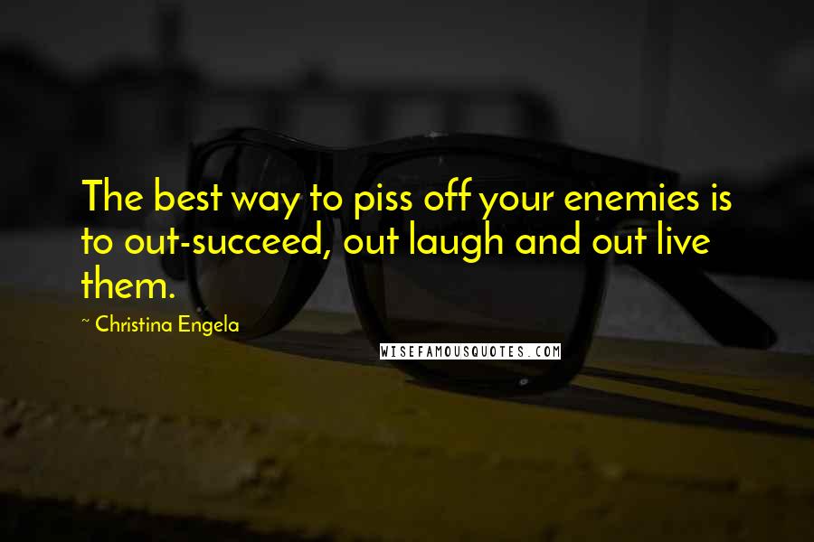Christina Engela Quotes: The best way to piss off your enemies is to out-succeed, out laugh and out live them.