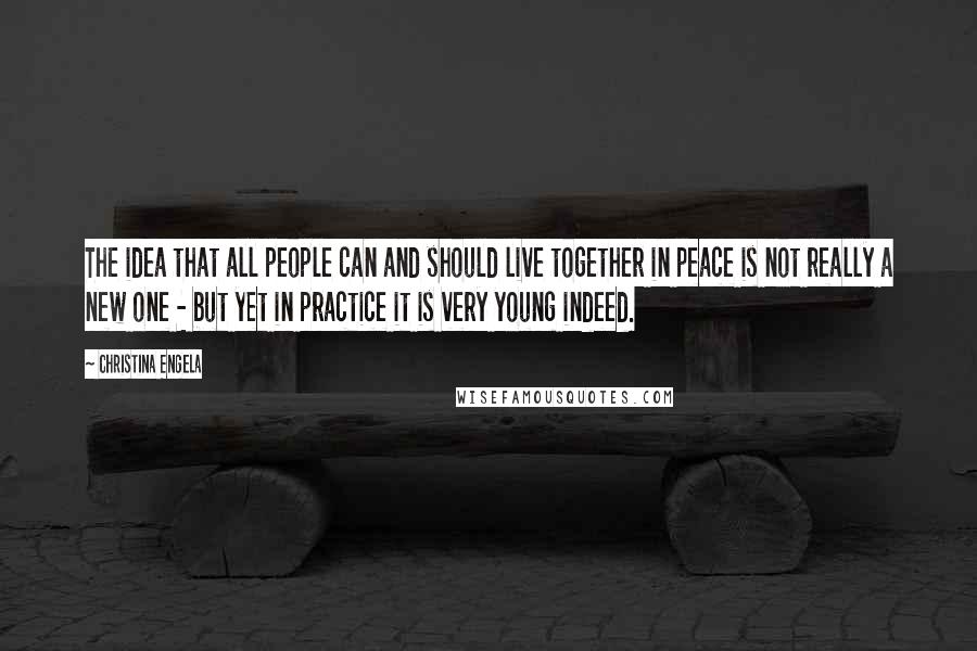 Christina Engela Quotes: The idea that all people can and should live together in peace is not really a new one - but yet in practice it is very young indeed.