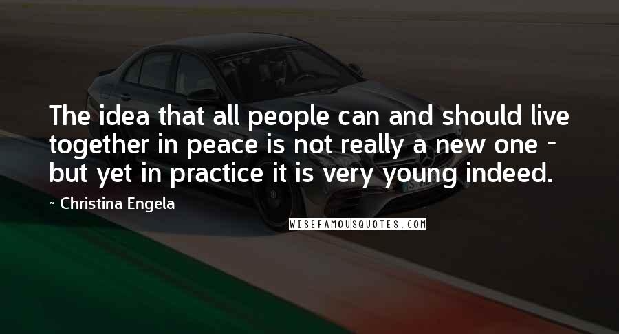 Christina Engela Quotes: The idea that all people can and should live together in peace is not really a new one - but yet in practice it is very young indeed.